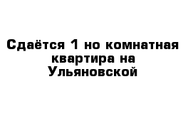 Сдаётся 1-но комнатная квартира на Ульяновской